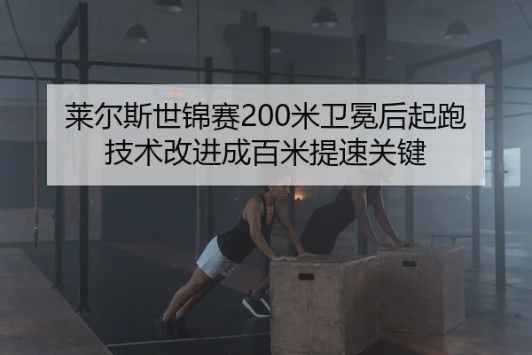 莱尔斯世锦赛200米卫冕后起跑技术改进成百米提速关键
